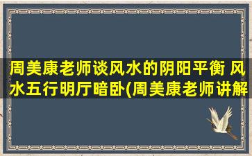 周美康老师谈风水的阴阳平衡 风水五行明厅暗卧(周美康老师讲解风水平衡：明厅暗卧五行取中)